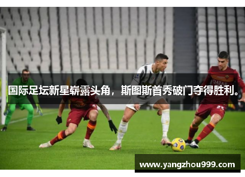 国际足坛新星崭露头角，斯图斯首秀破门夺得胜利。
