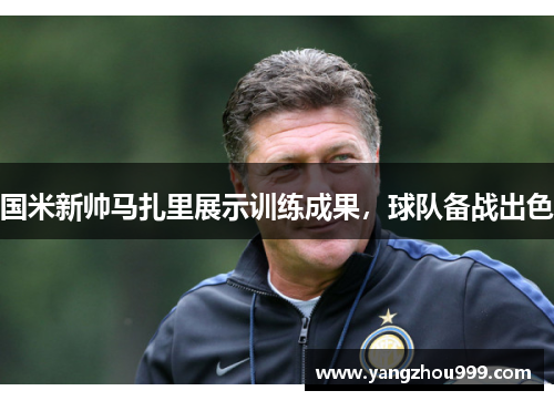 国米新帅马扎里展示训练成果，球队备战出色