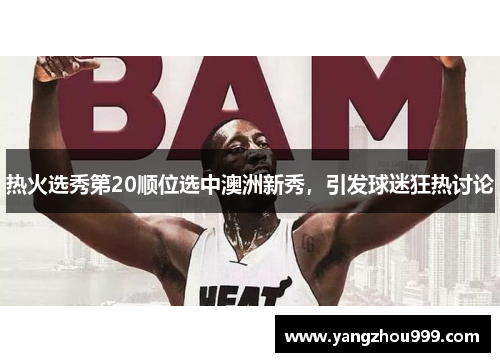 热火选秀第20顺位选中澳洲新秀，引发球迷狂热讨论