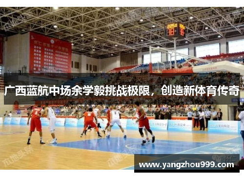 广西蓝航中场余学毅挑战极限，创造新体育传奇